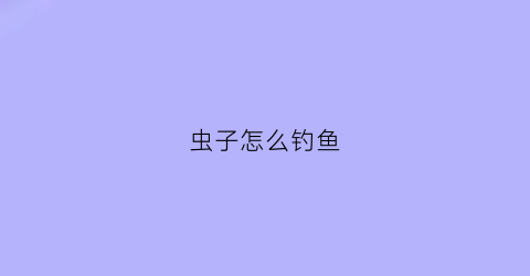 虫子怎么钓鱼(虫子怎么钓鱼的)