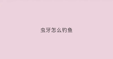 虫牙怎么钓鱼(虫牙用什么方法)