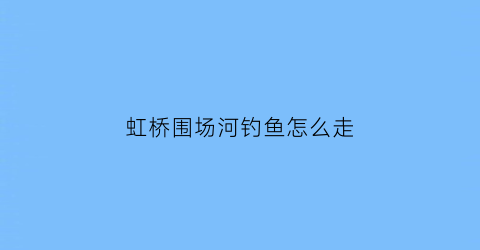虹桥围场河钓鱼怎么走(虹桥机场围河钓鱼)