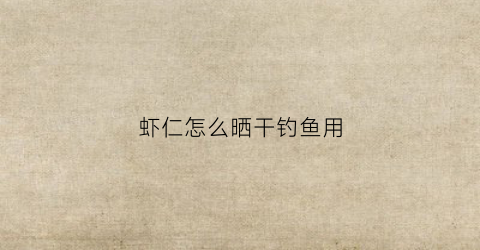 虾仁怎么晒干钓鱼用(虾仁的晾晒方法)