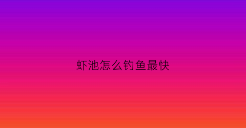 虾池怎么钓鱼最快(钓虾池怎么建·上海萌洁实业专业)