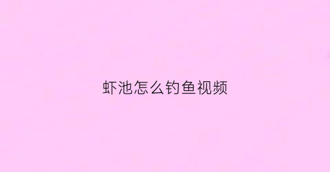虾池怎么钓鱼视频(虾池怎么钓鱼视频讲解)