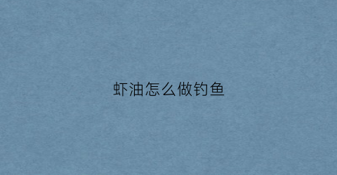 虾油怎么做钓鱼(钓鱼用的虾油制作方法)