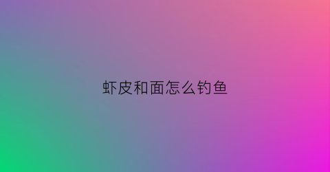 虾皮和面怎么钓鱼(虾皮钓鱼效果如何)