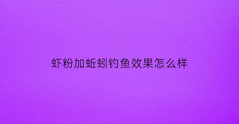 “虾粉加蚯蚓钓鱼效果怎么样(虾粉和蚯蚓粉钓鱼哪个好用)