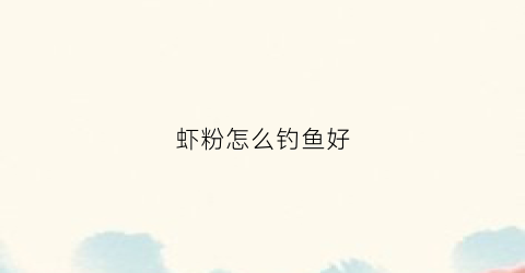 虾粉怎么钓鱼好(虾粉钓鱼怎么用)