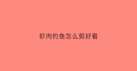 虾肉钓鱼怎么剪好看(怎么用虾肉钓鱼)