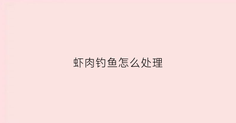 虾肉钓鱼怎么处理(虾肉钓鱼使用方法)