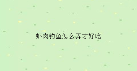 虾肉钓鱼怎么弄才好吃(虾肉钓虾)
