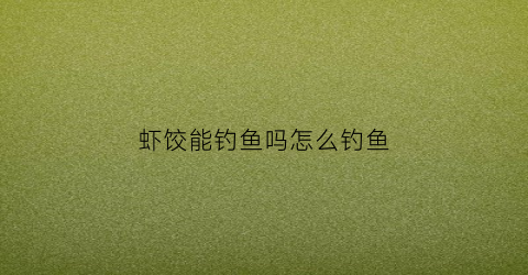 虾饺能钓鱼吗怎么钓鱼(虾饺可以吃吗)