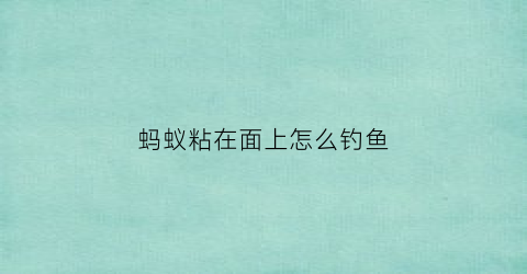 蚂蚁粘在面上怎么钓鱼(粘蚂蚁粘着怎么办)