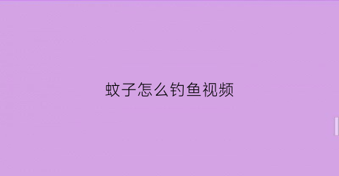 蚊子怎么钓鱼视频(蚊子怎么钓鱼视频教程)