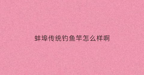 蚌埠传统钓鱼竿怎么样啊(安徽蚌埠钓鱼)