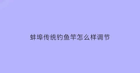 蚌埠传统钓鱼竿怎么样调节(蚌埠钓鱼)