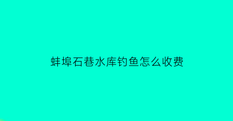 “蚌埠石巷水库钓鱼怎么收费(石店水库钓鱼一天多少钱)