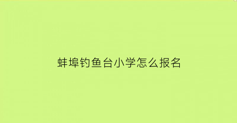 蚌埠钓鱼台小学怎么报名(蚌埠市钓鱼台小学)