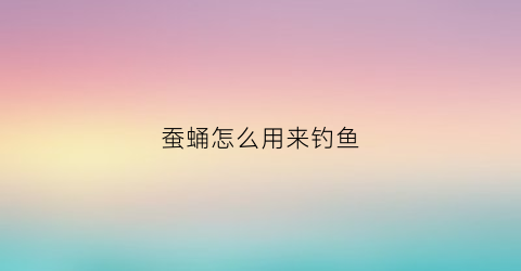 蚕蛹怎么用来钓鱼(蚕蛹作钓饵的方法)