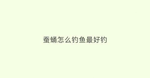 蚕蛹怎么钓鱼最好钓(蚕蛹怎样钓鱼)
