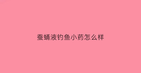 蚕蛹液钓鱼小药怎么样(蚕蛹鱼饵用什么药酒泡制)
