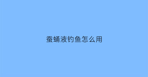 蚕蛹液钓鱼怎么用(蚕蛹钓鲫鱼使用方法)