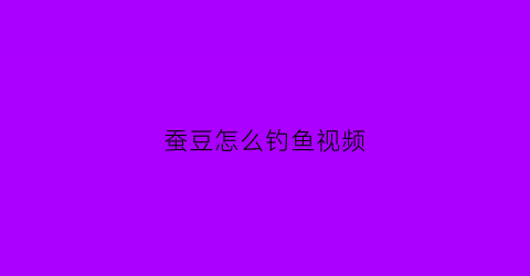 蚕豆怎么钓鱼视频(蚕豆钓鱼制作方法)