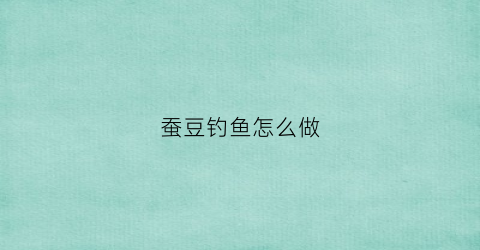 蚕豆钓鱼怎么做(蚕豆钓鱼怎么制作)