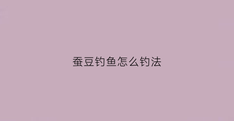 蚕豆钓鱼怎么钓法(蚕豆钓鱼怎么钓法视频)