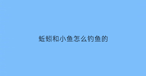 “蚯蚓和小鱼怎么钓鱼的(蚯蚓和小鱼怎么钓鱼的图片)