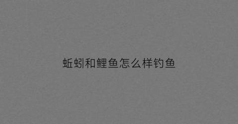 蚯蚓和鲤鱼怎么样钓鱼(鲤鱼用蚯蚓钓)