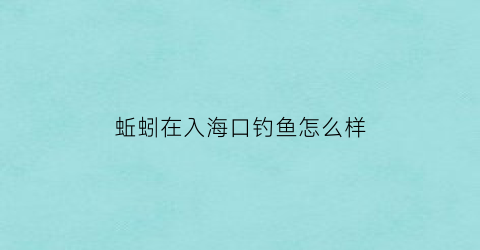 蚯蚓在入海口钓鱼怎么样(蚯蚓在入海口钓鱼怎么样呢)