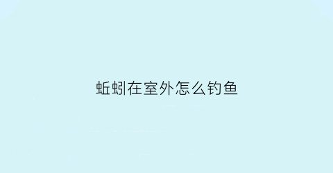 蚯蚓在室外怎么钓鱼(蚯蚓室外遇到连续大雨怎么办)
