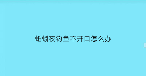 蚯蚓夜钓鱼不开口怎么办(蚯蚓晚上钓鱼)