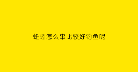 蚯蚓怎么串比较好钓鱼呢