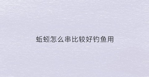 蚯蚓怎么串比较好钓鱼用(怎么串蚯蚓不怕小鱼)