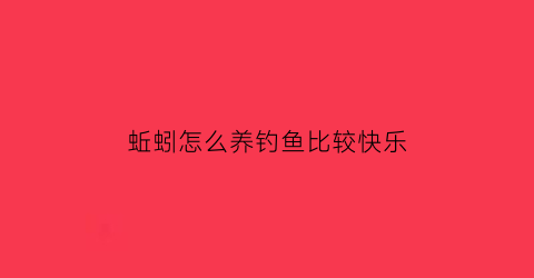 “蚯蚓怎么养钓鱼比较快乐(蚯蚓怎么养钓鱼比较快乐呢)