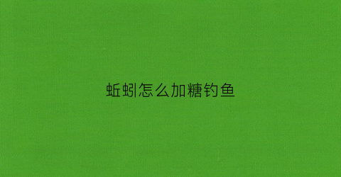 蚯蚓怎么加糖钓鱼(蚯蚓怎么加糖钓鱼好)