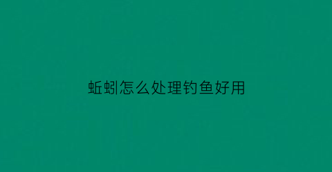 蚯蚓怎么处理钓鱼好用(蚯蚓怎样处理好钓鱼)
