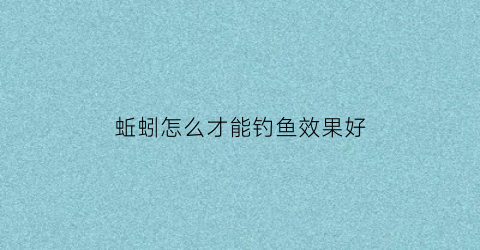 “蚯蚓怎么才能钓鱼效果好(蚯蚓怎么钓鱼不招小鱼)