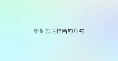 蚯蚓怎么挂断钓鱼钩(蚯蚓怎么挂钩钓大鱼)
