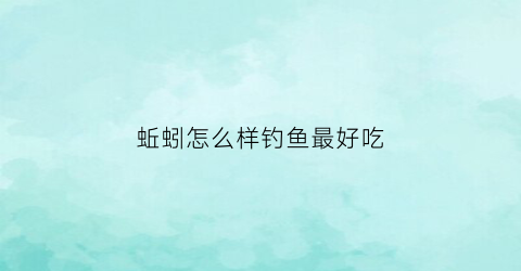 蚯蚓怎么样钓鱼最好吃(蚯蚓怎么样钓鱼最好吃视频)