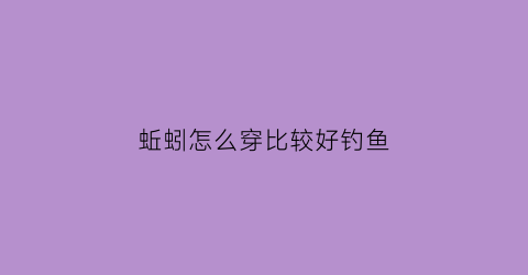 蚯蚓怎么穿比较好钓鱼