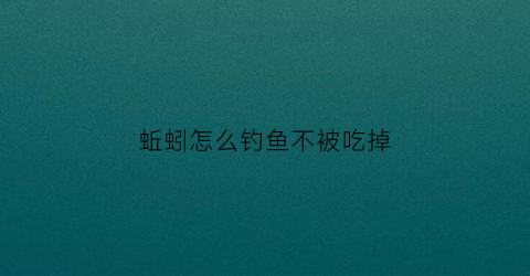 蚯蚓怎么钓鱼不被吃掉(蚯蚓如何钓大鱼)