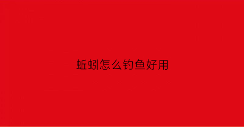 蚯蚓怎么钓鱼好用(蚯蚓怎么钓鱼)