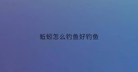 蚯蚓怎么钓鱼好钓鱼(蚯蚓钓鱼技巧大全视频教程)
