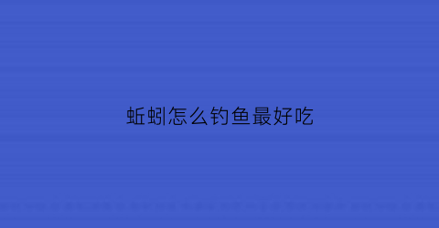 蚯蚓怎么钓鱼最好吃(蚯蚓怎么钓鱼最好吃视频)