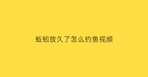 “蚯蚓放久了怎么钓鱼视频(蚯蚓放久了怎么钓鱼视频教学)