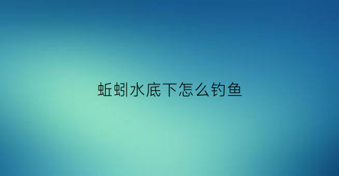 蚯蚓水底下怎么钓鱼(蚯蚓水钓鱼效果)