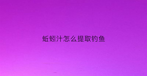 蚯蚓汁怎么提取钓鱼(蚯蚓液钓鱼偏方)