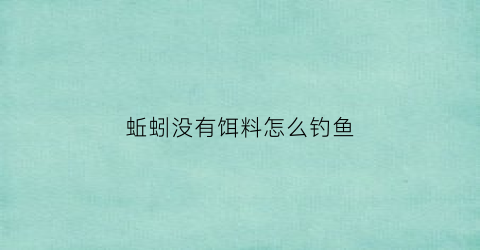 “蚯蚓没有饵料怎么钓鱼(蚯蚓没有饵料怎么钓鱼呢)