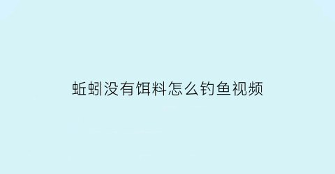 “蚯蚓没有饵料怎么钓鱼视频(蚯蚓没有饵料怎么钓鱼视频教程)